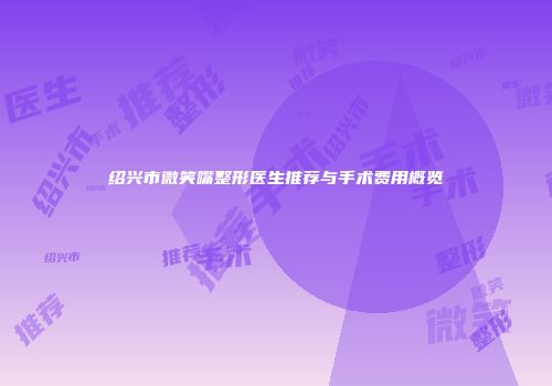 绍兴市微笑嘴整形医生推荐与手术费用概览