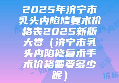 2025年济宁市乳头内陷修复术价格表2025新版大赏（济宁市乳头内陷修复术手术价格需要多少呢）