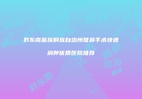 黔东南苗族侗族自治州隆鼻手术快速消肿优质医院推荐