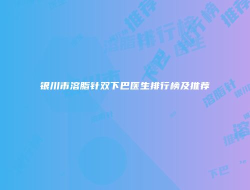 银川市溶脂针双下巴医生排行榜及推荐