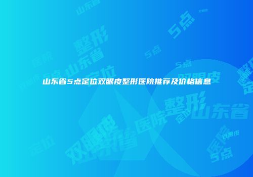 山东省5点定位双眼皮整形医院推荐及价格信息