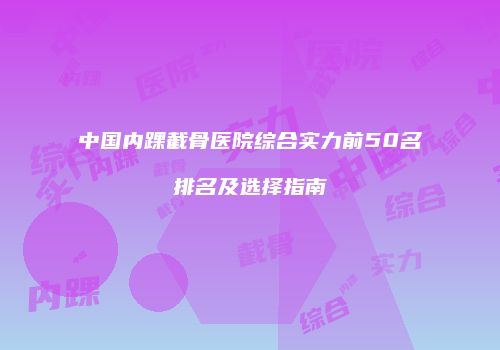 中国内踝截骨医院综合实力前50名排名及选择指南