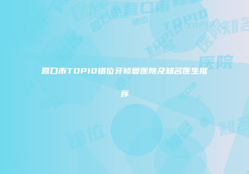 营口市TOP10错位牙修复医院及知名医生推荐