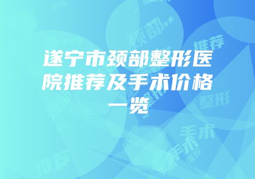 遂宁市颈部整形医院推荐及手术价格一览