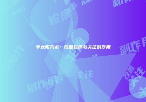 丰太阳穴术：改善轮廓与关注副作用