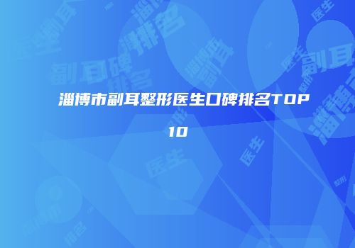 淄博市副耳整形医生口碑排名TOP10