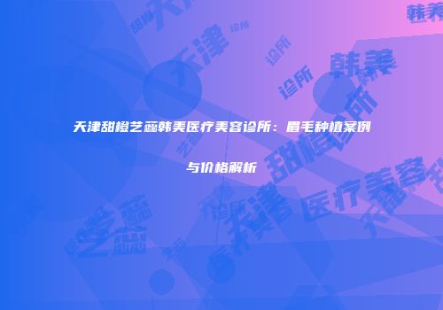天津甜橙艺蕊韩美医疗美容诊所：眉毛种植案例与价格解析
