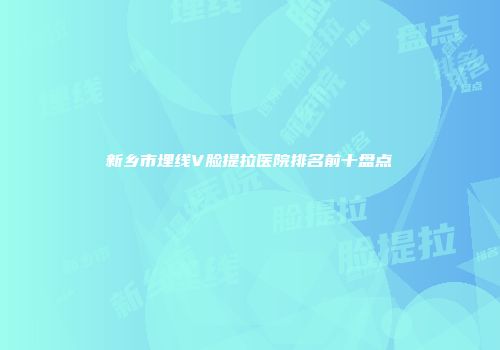 新乡市埋线V脸提拉医院排名前十盘点
