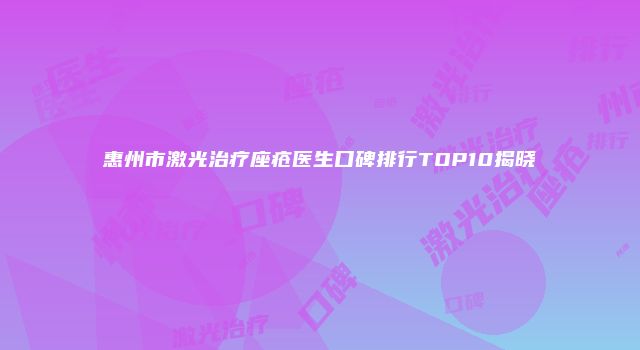 惠州市激光治疗座疮医生口碑排行TOP10揭晓