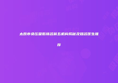 太原市负压吸脂排名前五机构揭秘及知名医生推荐