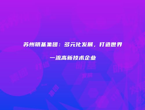 苏州明基集团：多元化发展，打造世界一流高新技术企业