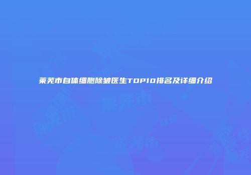 莱芜市自体细胞除皱医生TOP10排名及详细介绍