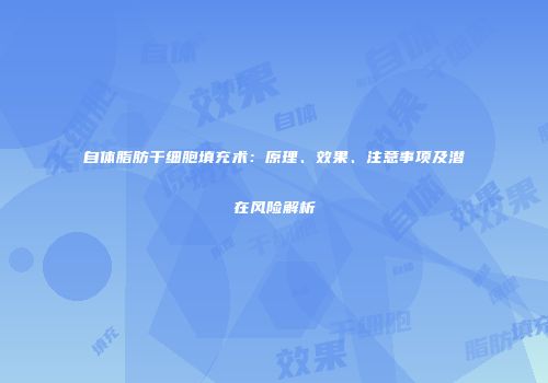自体脂肪干细胞填充术：原理、效果、注意事项及潜在风险解析
