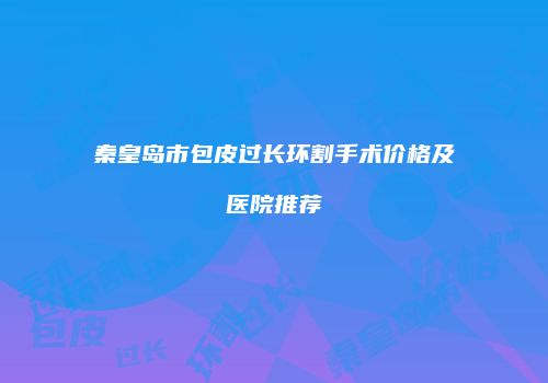 秦皇岛市包皮过长环割手术价格及医院推荐