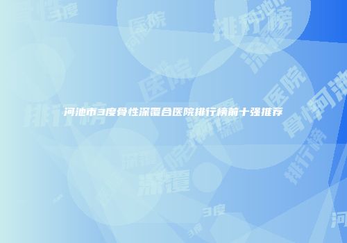 河池市3度骨性深覆合医院排行榜前十强推荐