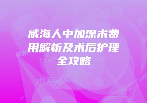 威海人中加深术费用解析及术后护理全攻略
