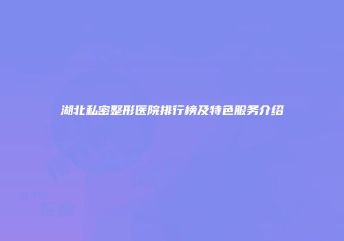 湖北私密整形医院排行榜及特色服务介绍