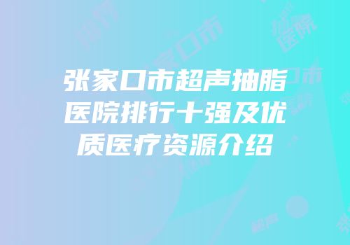 张家口市超声抽脂医院排行十强及优质医疗资源介绍