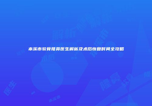 本溪市软骨隆鼻医生解析及术后恢复时间全攻略