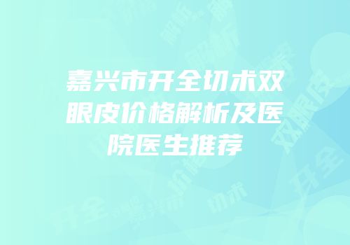 嘉兴市开全切术双眼皮价格解析及医院医生推荐
