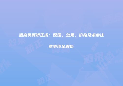 酒泉鼻翼矫正术：原理、效果、价格及术前注意事项全解析