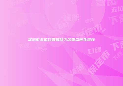 保定市五位口碑拔除下颌智齿医生推荐