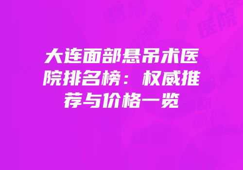 大连面部悬吊术医院排名榜：权威推荐与价格一览