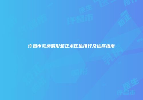 许昌市乳房畸形矫正术医生排行及选择指南