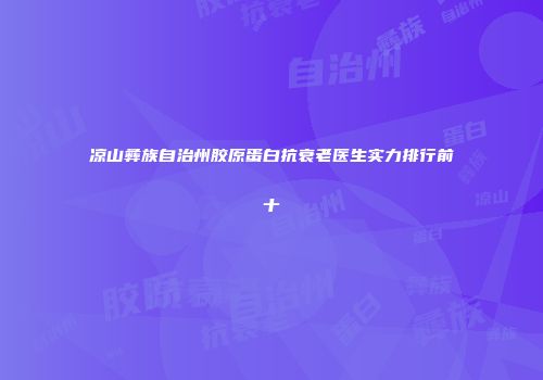 凉山彝族自治州胶原蛋白抗衰老医生实力排行前十