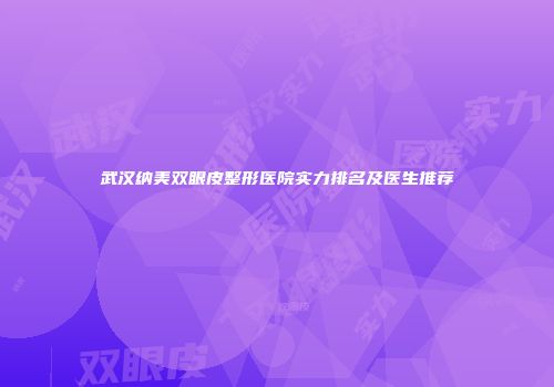 武汉纳美双眼皮整形医院实力排名及医生推荐