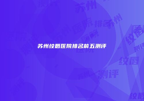 苏州纹唇医院排名前五测评
