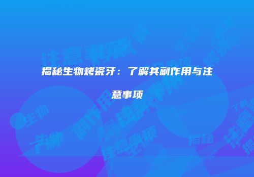 揭秘生物烤瓷牙：了解其副作用与注意事项