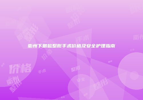 衢州下眼睑整形手术价格及安全护理指南