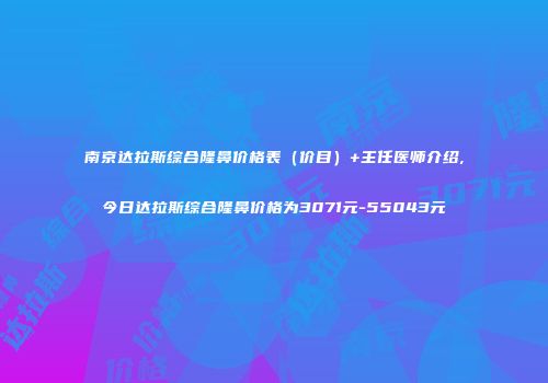 南京达拉斯综合隆鼻价格表（价目）+主任医师介绍,今日达拉斯综合隆鼻价格为3071元-55043元