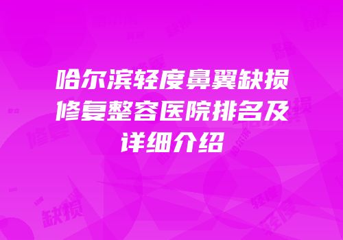 哈尔滨轻度鼻翼缺损修复整容医院排名及详细介绍