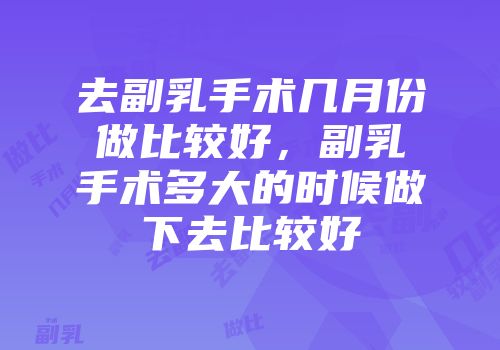 去副乳手术几月份做比较好，副乳手术多大的时候做下去比较好