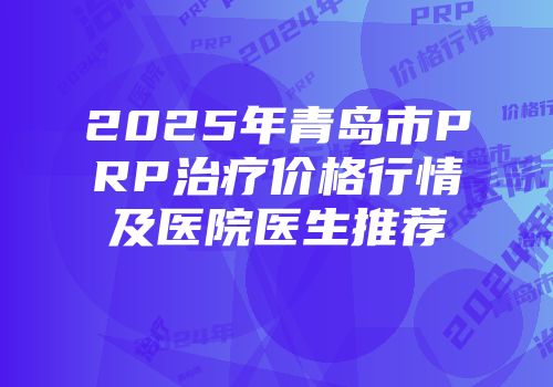 2025年青岛市PRP治疗价格行情及医院医生推荐