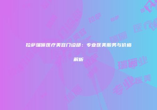 拉萨瑞俪医疗美容门诊部：专业医美服务与价格解析