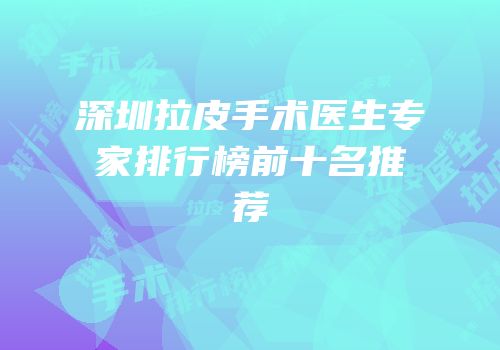 深圳拉皮手术医生专家排行榜前十名推荐