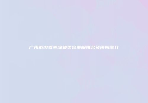 广州市肉毒素除皱美容医院排名及医院简介