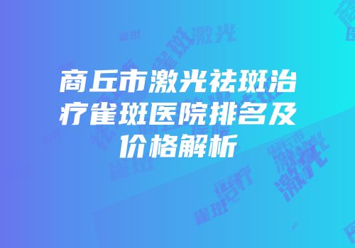 商丘市激光祛斑治疗雀斑医院排名及价格解析