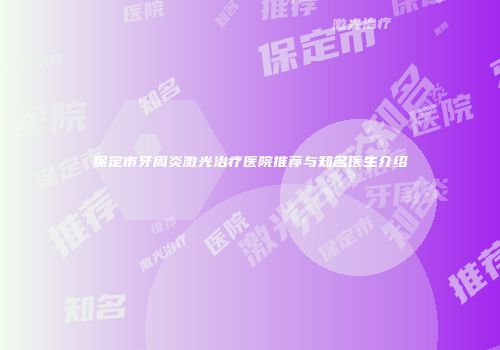 保定市牙周炎激光治疗医院推荐与知名医生介绍
