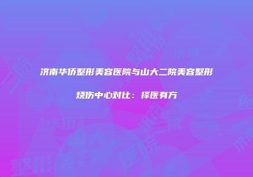 济南华侨整形美容医院与山大二院美容整形烧伤中心对比：择医有方