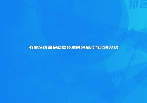 石家庄市耳朵修复技术医院排名与名医介绍