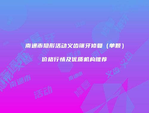 南通市隐形活动义齿镶牙修复（单颗）价格行情及优质机构推荐
