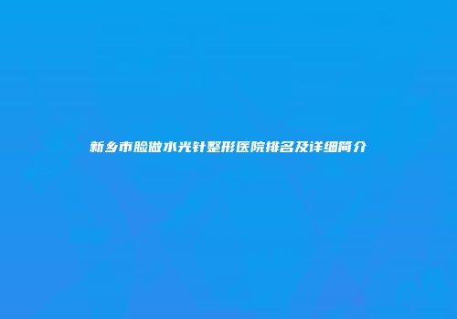 新乡市脸做水光针整形医院排名及详细简介