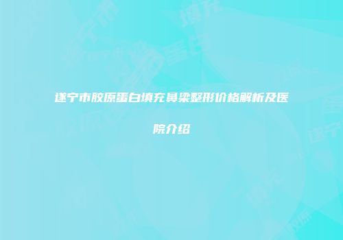 遂宁市胶原蛋白填充鼻梁整形价格解析及医院介绍