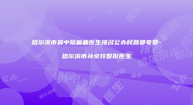 哈尔滨市鼻中隔偏曲医生排名公办民营都夸赞-哈尔滨市孙京玲整形医生