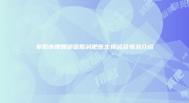 阜阳市腰腹部吸脂减肥医生排名及情况介绍