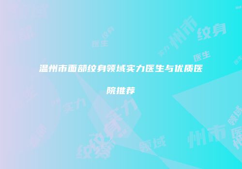 温州市面部纹身领域实力医生与优质医院推荐